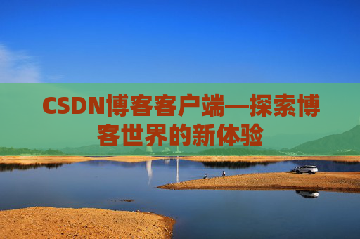 CSDN博客客户端—探索博客世界的新体验 CSDN博客客户端—探索博客世界的新体验